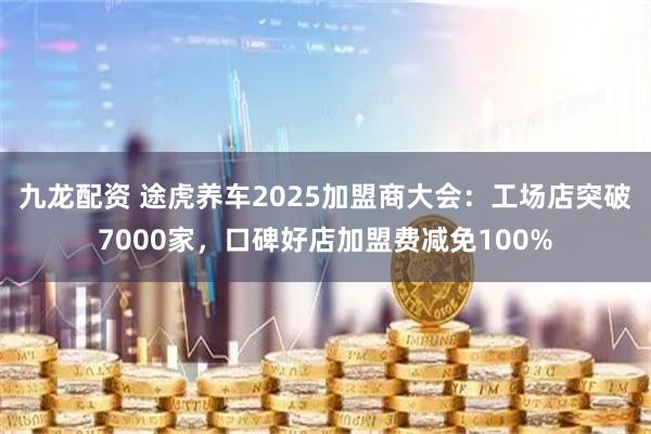 九龙配资 途虎养车2025加盟商大会：工场店突破7000家，口碑好店加盟费减免100%