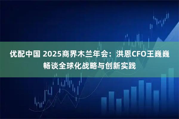 优配中国 2025商界木兰年会：洪恩CFO王巍巍畅谈全球化战略与创新实践