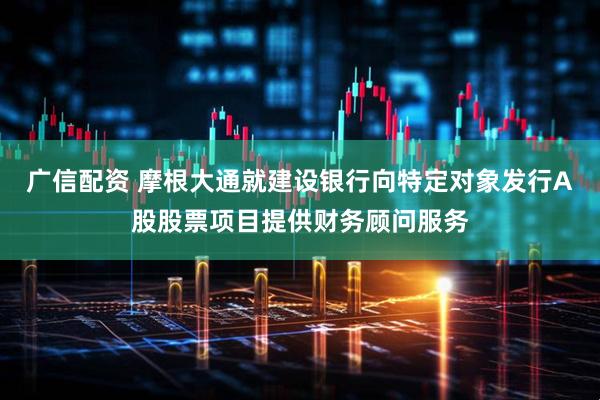 广信配资 摩根大通就建设银行向特定对象发行A股股票项目提供财务顾问服务