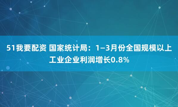 51我要配资 国家统计局：1—3月份全国规模以上工业企业利润增长0.8%