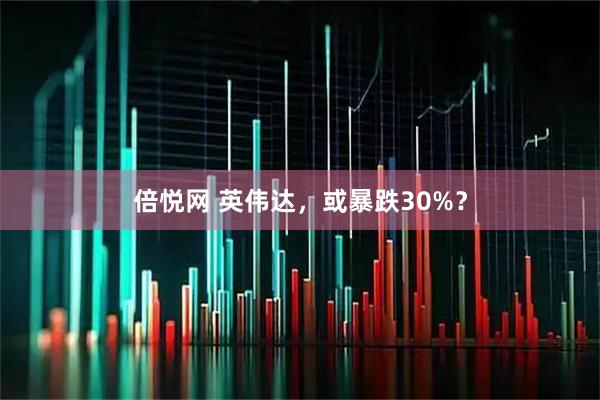 倍悦网 英伟达，或暴跌30%？