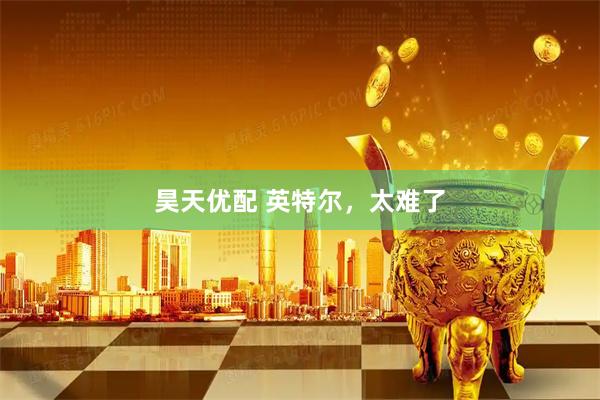 昊天优配 英特尔，太难了