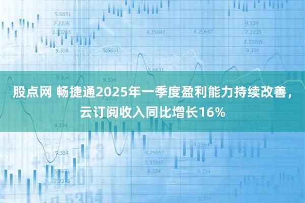 股点网 畅捷通2025年一季度盈利能力持续改善，云订阅收入同比增长16%
