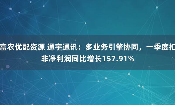 富农优配资源 通宇通讯：多业务引擎协同，一季度扣非净利润同比增长157.91%