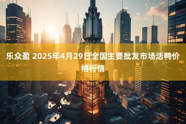 乐众盈 2025年4月29日全国主要批发市场活鸭价格行情
