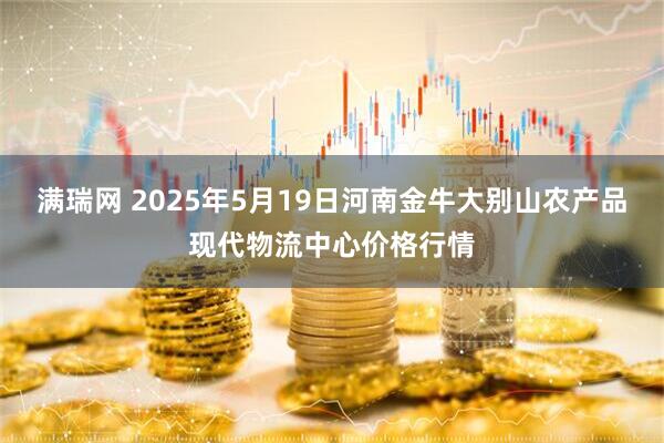 满瑞网 2025年5月19日河南金牛大别山农产品现代物流中心价格行情