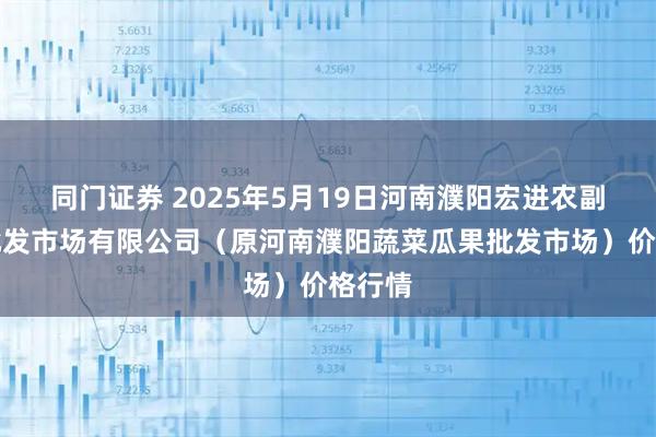 同门证券 2025年5月19日河南濮阳宏进农副产品批发市场有限公司（原河南濮阳蔬菜瓜果批发市场）价格行情
