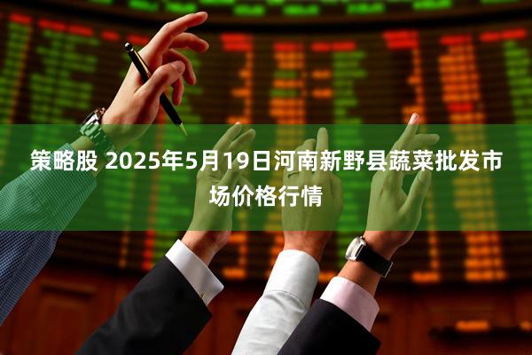 策略股 2025年5月19日河南新野县蔬菜批发市场价格行情