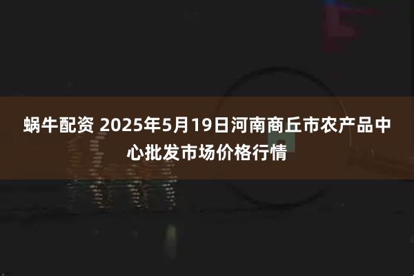 蜗牛配资 2025年5月19日河南商丘市农产品中心批发市场价格行情
