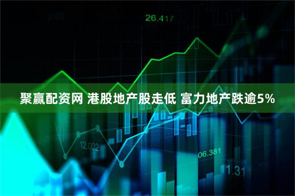 聚赢配资网 港股地产股走低 富力地产跌逾5%