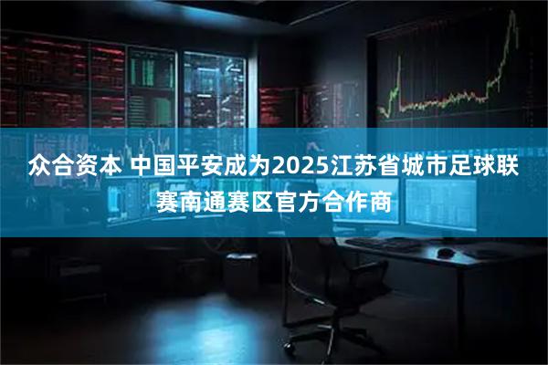 众合资本 中国平安成为2025江苏省城市足球联赛南通赛区官方合作商