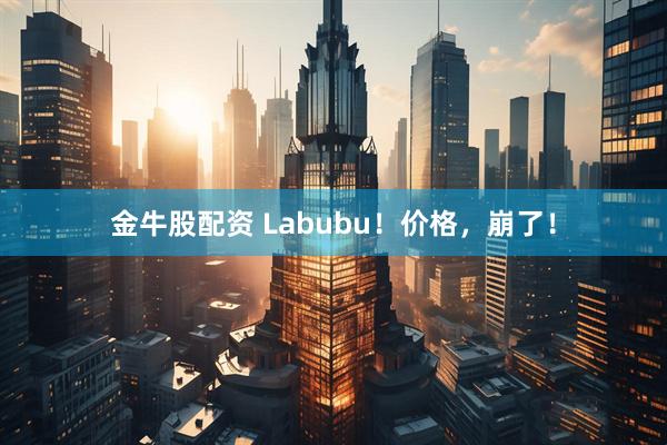 金牛股配资 Labubu！价格，崩了！