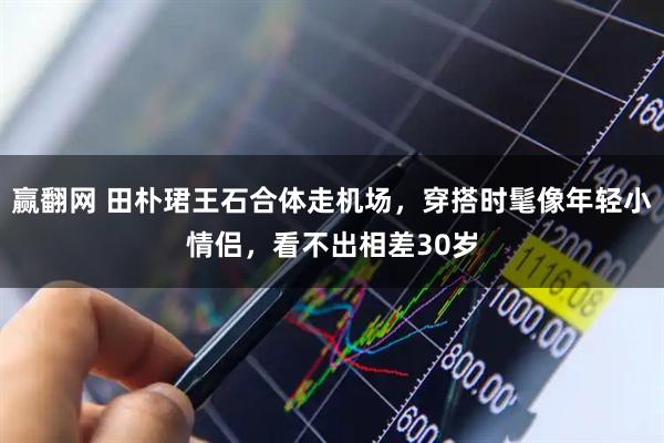 赢翻网 田朴珺王石合体走机场，穿搭时髦像年轻小情侣，看不出相差30岁