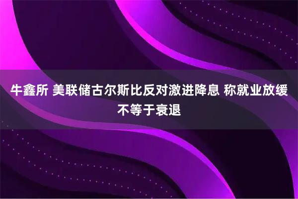 牛鑫所 美联储古尔斯比反对激进降息 称就业放缓不等于衰退
