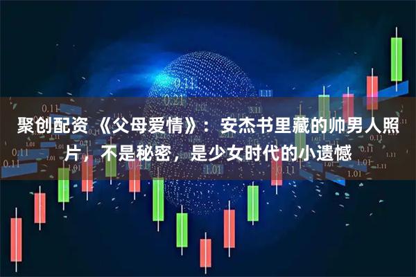 聚创配资 《父母爱情》：安杰书里藏的帅男人照片，不是秘密，是少女时代的小遗憾