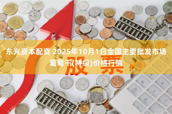东兴资本配资 2025年10月1日全国主要批发市场葡萄干(特级)价格行情