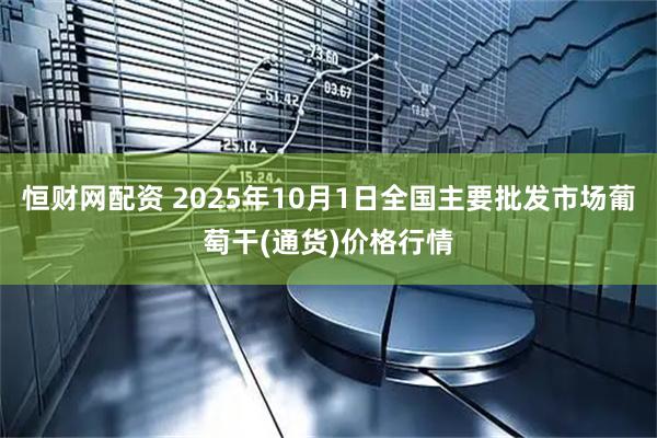恒财网配资 2025年10月1日全国主要批发市场葡萄干(通货)价格行情
