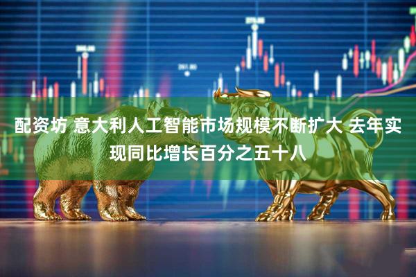 配资坊 意大利人工智能市场规模不断扩大 去年实现同比增长百分之五十八