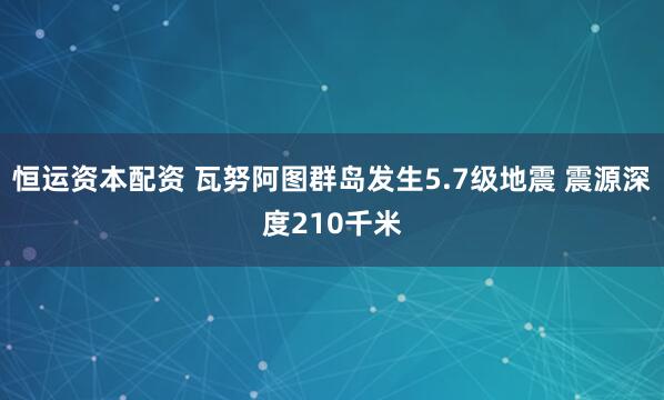 恒运资本配资 瓦努阿图群岛发生5.7级地震 震源深度210千米