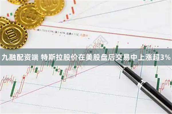 九融配资端 特斯拉股价在美股盘后交易中上涨超3%