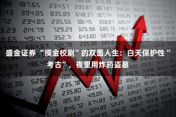 盛金证券 “摸金校尉”的双面人生：白天保护性“考古”，夜里用炸药盗墓