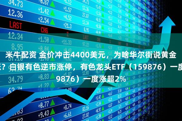 米牛配资 金价冲击4400美元，为啥华尔街说黄金还能再涨？白银有色逆市涨停，有色龙头ETF（159876）一度涨超2%