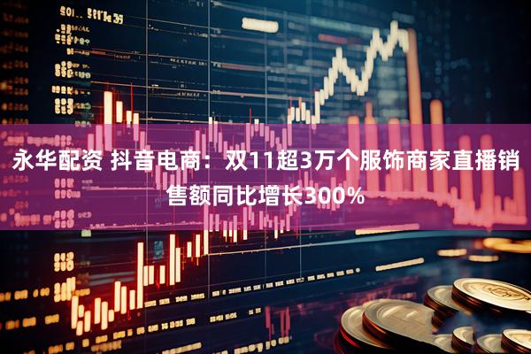 永华配资 抖音电商:双11超3万个服饰商家直播销售额同比增长300%