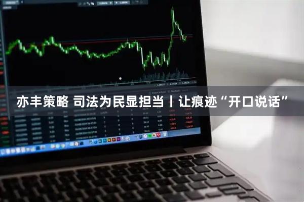 亦丰策略 司法为民显担当丨让痕迹“开口说话”