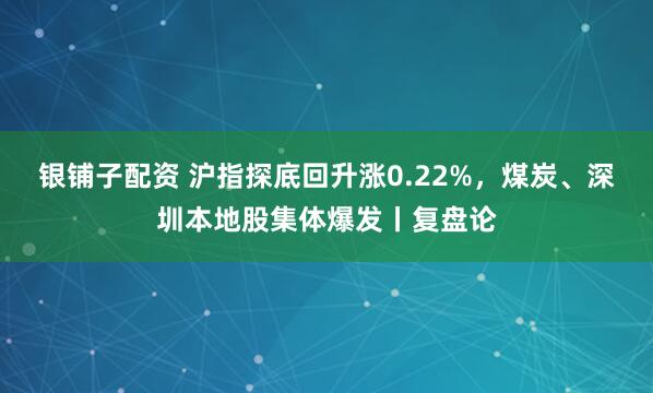 银铺子配资 沪指探底回升涨0.22%，煤炭、深圳本地股集体爆发丨复盘论
