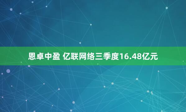 恩卓中盈 亿联网络三季度16.48亿元