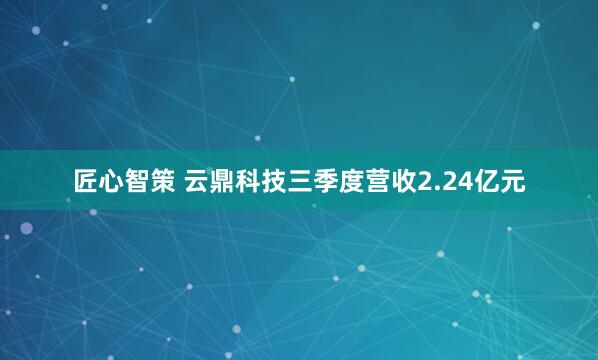 匠心智策 云鼎科技三季度营收2.24亿元