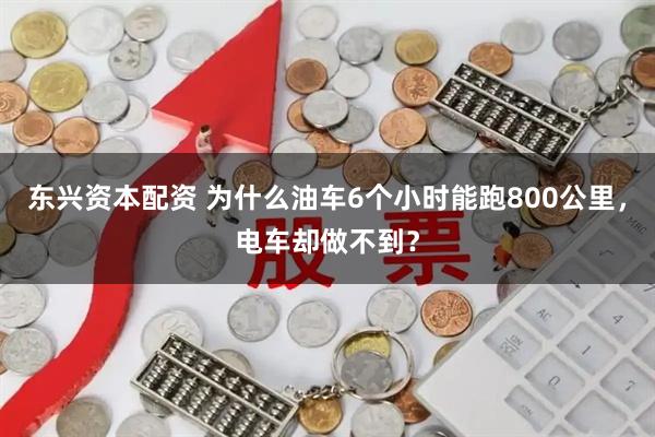 东兴资本配资 为什么油车6个小时能跑800公里，电车却做不到？