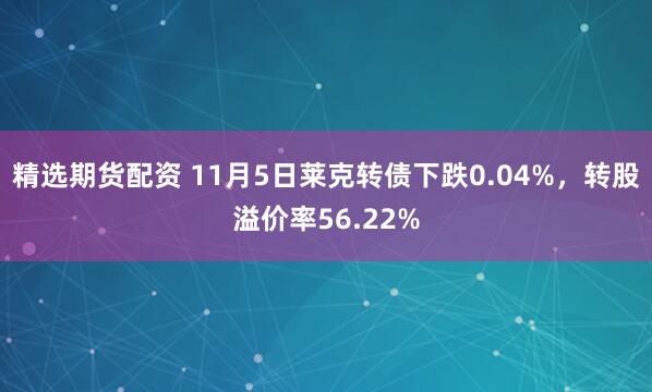 精选期货配资 11月5日莱克转债下跌0.04%，转股溢价率56.22%