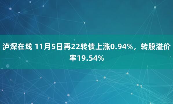 泸深在线 11月5日再22转债上涨0.94%，转股溢价率19.54%