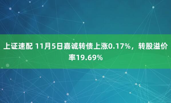 上证速配 11月5日嘉诚转债上涨0.17%，转股溢价率19.69%