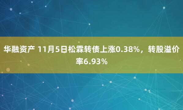华融资产 11月5日松霖转债上涨0.38%，转股溢价率6.93%