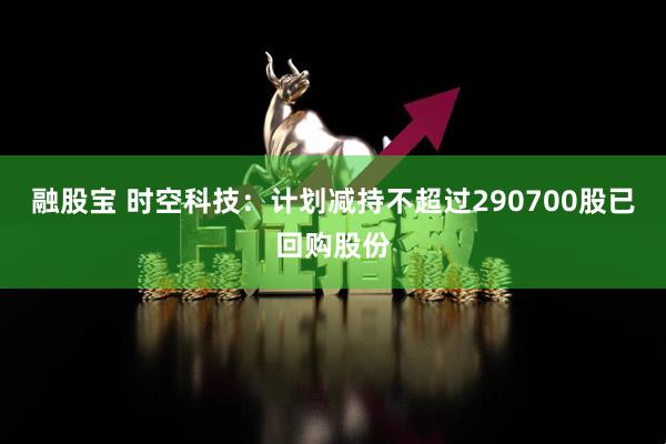 融股宝 时空科技：计划减持不超过290700股已回购股份