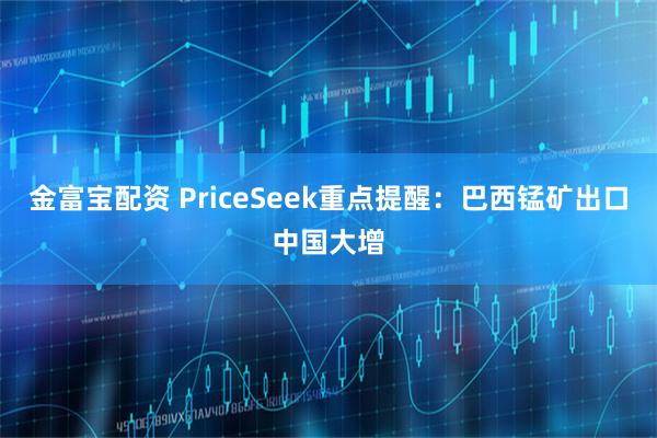 金富宝配资 PriceSeek重点提醒：巴西锰矿出口中国大增