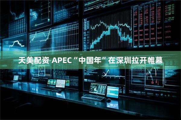 天美配资 APEC“中国年”在深圳拉开帷幕