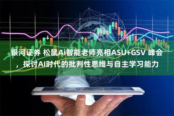 银河证券 松鼠Ai智能老师亮相ASU+GSV 峰会，探讨AI时代的批判性思维与自主学习能力