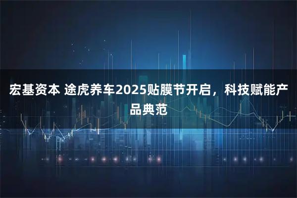宏基资本 途虎养车2025贴膜节开启，科技赋能产品典范