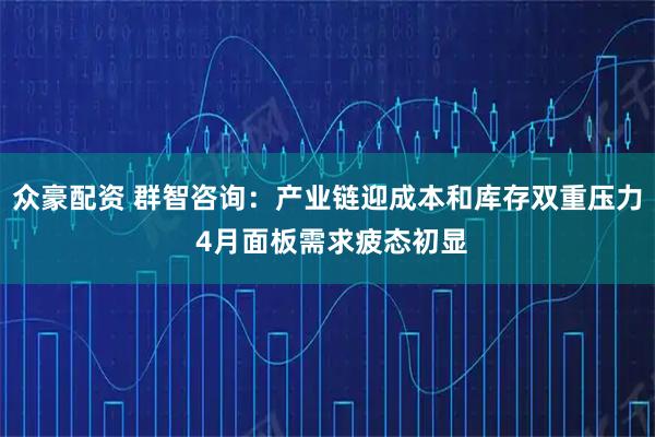众豪配资 群智咨询：产业链迎成本和库存双重压力 4月面板需求疲态初显