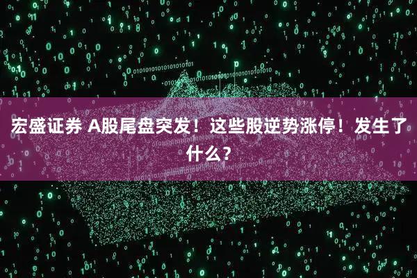 宏盛证券 A股尾盘突发！这些股逆势涨停！发生了什么？