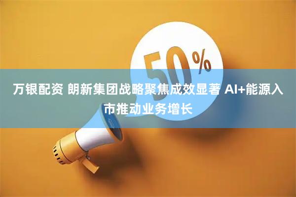 万银配资 朗新集团战略聚焦成效显著 AI+能源入市推动业务增长