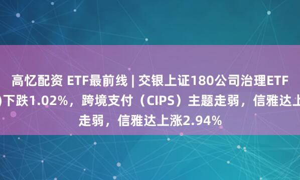 高忆配资 ETF最前线 | 交银上证180公司治理ETF(510010)下跌1.02%，跨境支付（CIPS）主题走弱，信雅达上涨2.94%