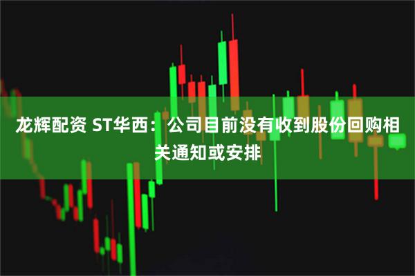 龙辉配资 ST华西：公司目前没有收到股份回购相关通知或安排