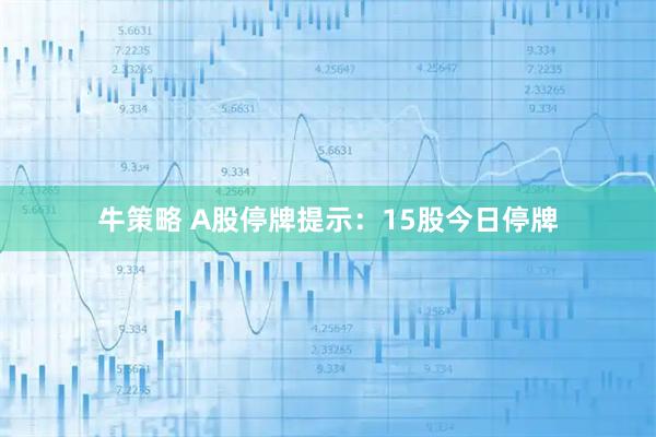 牛策略 A股停牌提示：15股今日停牌