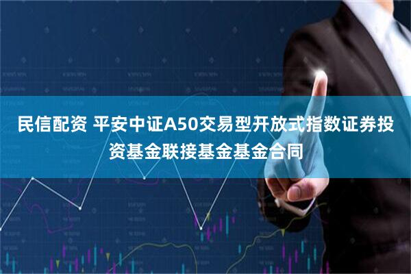 民信配资 平安中证A50交易型开放式指数证券投资基金联接基金基金合同