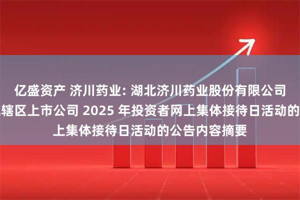 亿盛资产 济川药业: 湖北济川药业股份有限公司关于参加湖北辖区上市公司 2025 年投资者网上集体接待日活动的公告内容摘要