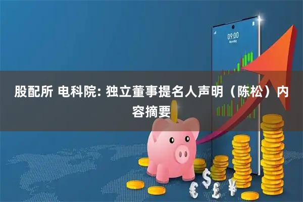 股配所 电科院: 独立董事提名人声明（陈松）内容摘要